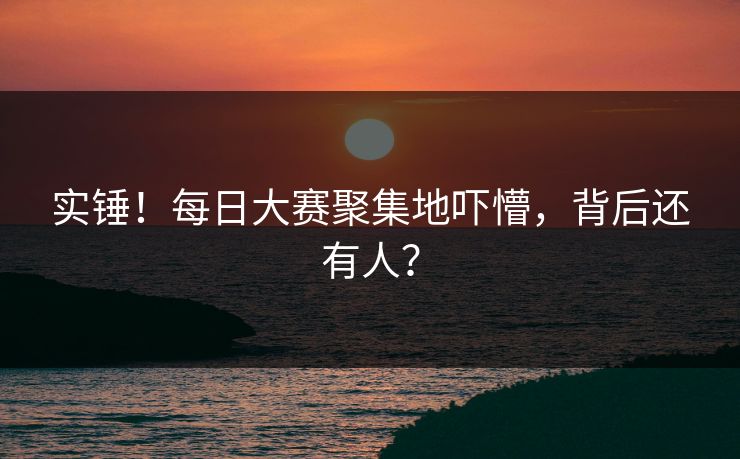 实锤！每日大赛聚集地吓懵，背后还有人？