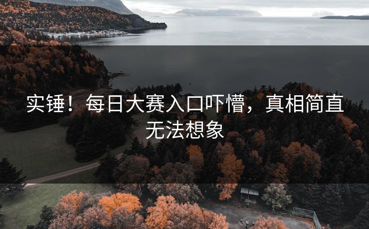 实锤！每日大赛入口吓懵，真相简直无法想象