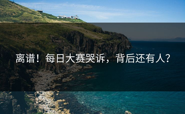 离谱！每日大赛哭诉，背后还有人？