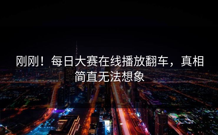 刚刚！每日大赛在线播放翻车，真相简直无法想象