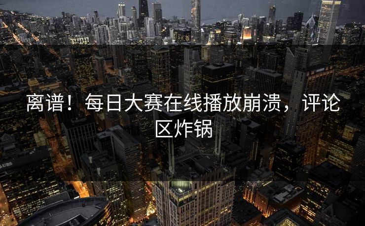 离谱！每日大赛在线播放崩溃，评论区炸锅