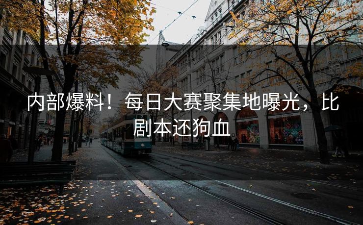 内部爆料！每日大赛聚集地曝光，比剧本还狗血