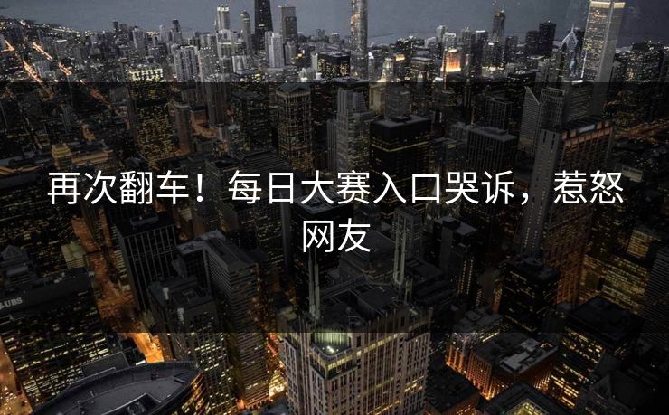 再次翻车！每日大赛入口哭诉，惹怒网友