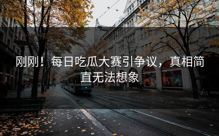 刚刚！每日吃瓜大赛引争议，真相简直无法想象