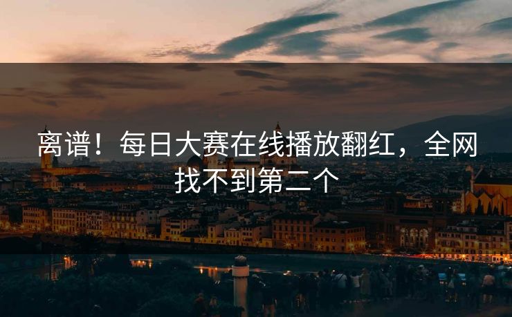 离谱！每日大赛在线播放翻红，全网找不到第二个