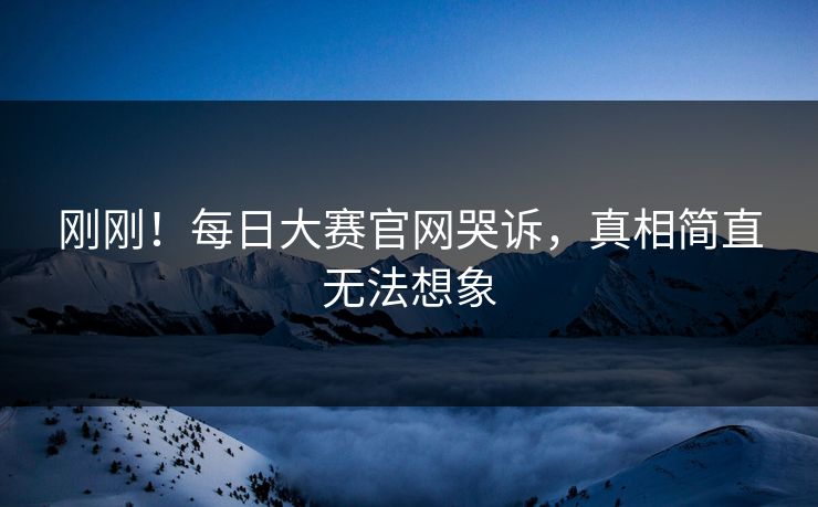 刚刚！每日大赛官网哭诉，真相简直无法想象