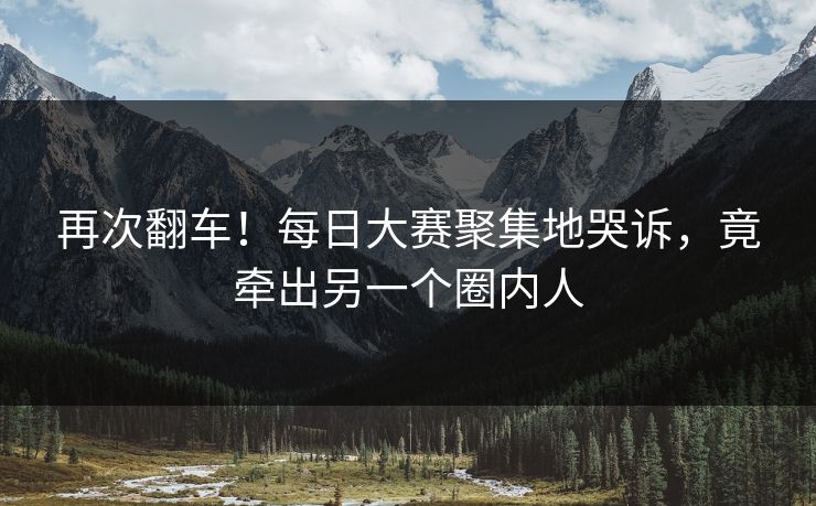 再次翻车！每日大赛聚集地哭诉，竟牵出另一个圈内人