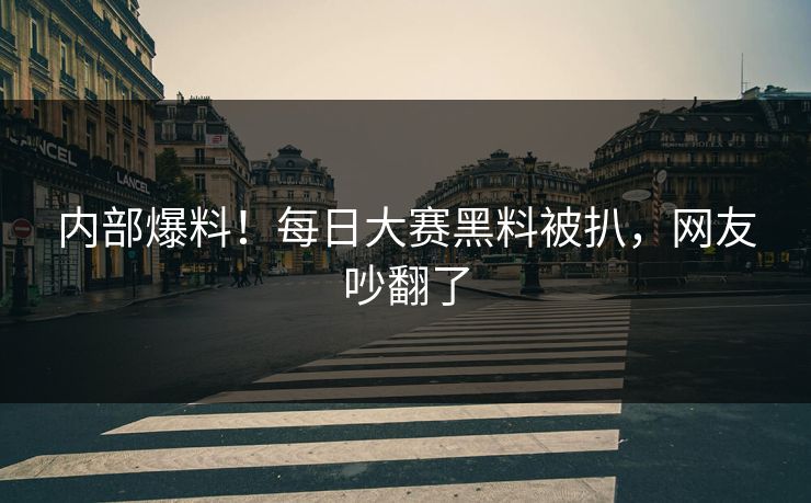 内部爆料！每日大赛黑料被扒，网友吵翻了