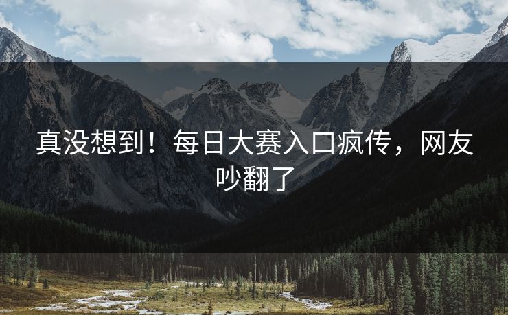 真没想到！每日大赛入口疯传，网友吵翻了