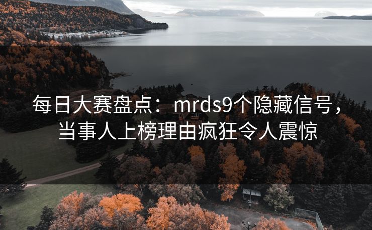 每日大赛盘点：mrds9个隐藏信号，当事人上榜理由疯狂令人震惊