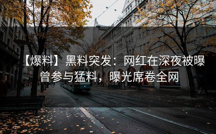 【爆料】黑料突发：网红在深夜被曝曾参与猛料，曝光席卷全网