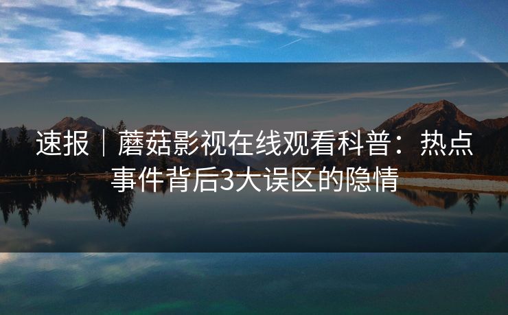 速报｜蘑菇影视在线观看科普：热点事件背后3大误区的隐情