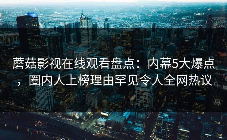 蘑菇影视在线观看盘点：内幕5大爆点，圈内人上榜理由罕见令人全网热议