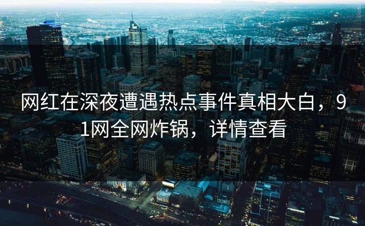 网红在深夜遭遇热点事件真相大白，91网全网炸锅，详情查看