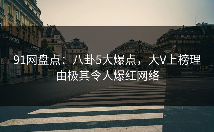 91网盘点：八卦5大爆点，大V上榜理由极其令人爆红网络