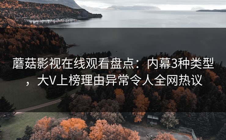 蘑菇影视在线观看盘点：内幕3种类型，大V上榜理由异常令人全网热议
