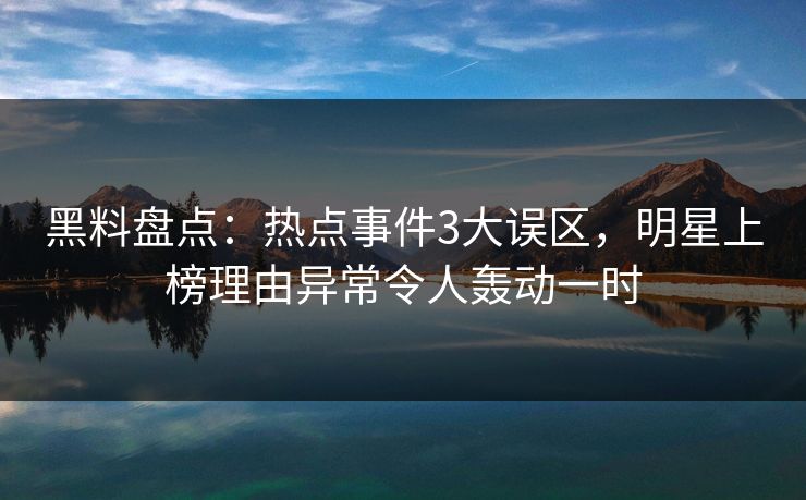 黑料盘点：热点事件3大误区，明星上榜理由异常令人轰动一时