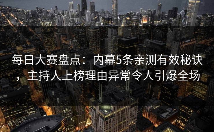 每日大赛盘点：内幕5条亲测有效秘诀，主持人上榜理由异常令人引爆全场
