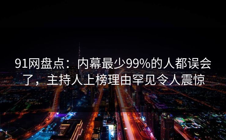 91网盘点：内幕最少99%的人都误会了，主持人上榜理由罕见令人震惊