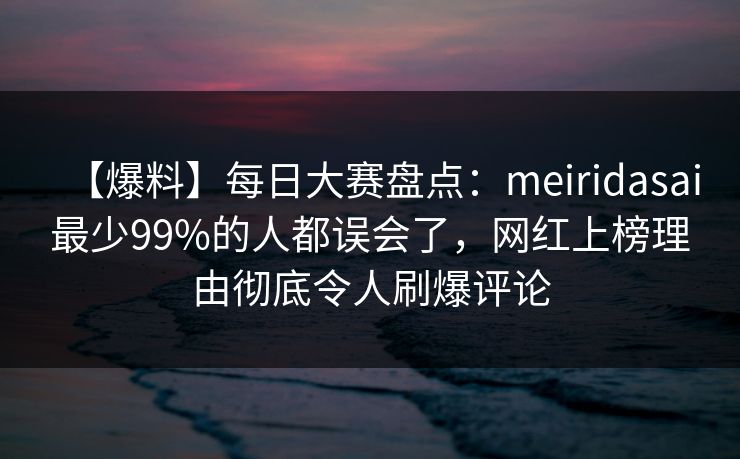 【爆料】每日大赛盘点：meiridasai最少99%的人都误会了，网红上榜理由彻底令人刷爆评论