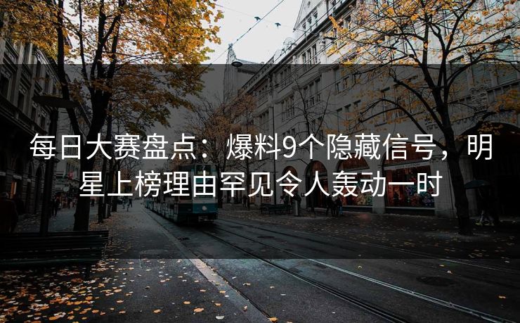 每日大赛盘点：爆料9个隐藏信号，明星上榜理由罕见令人轰动一时