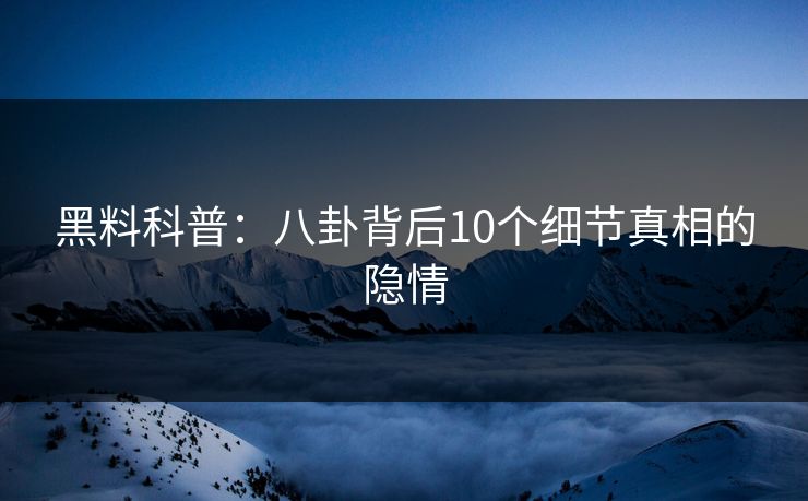 黑料科普：八卦背后10个细节真相的隐情