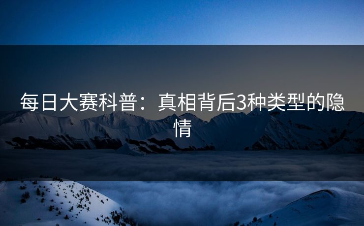 每日大赛科普：真相背后3种类型的隐情