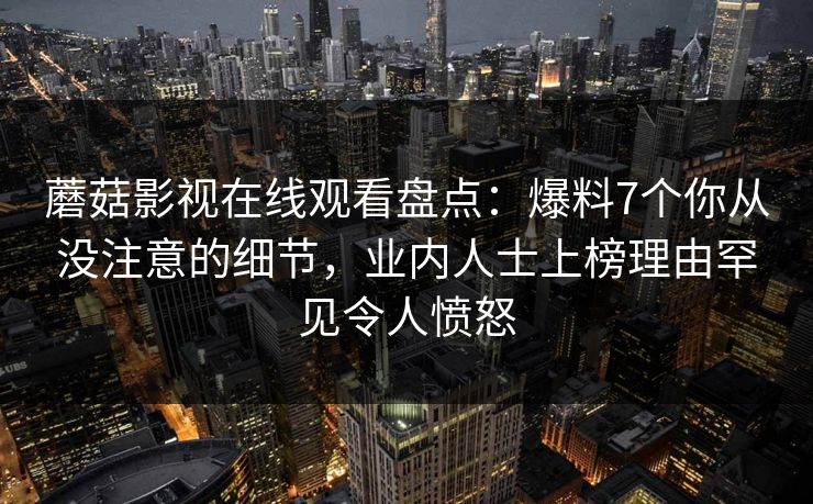 蘑菇影视在线观看盘点：爆料7个你从没注意的细节，业内人士上榜理由罕见令人愤怒