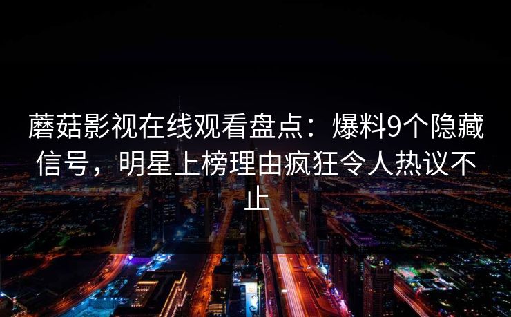 蘑菇影视在线观看盘点：爆料9个隐藏信号，明星上榜理由疯狂令人热议不止