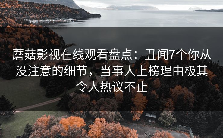 蘑菇影视在线观看盘点：丑闻7个你从没注意的细节，当事人上榜理由极其令人热议不止