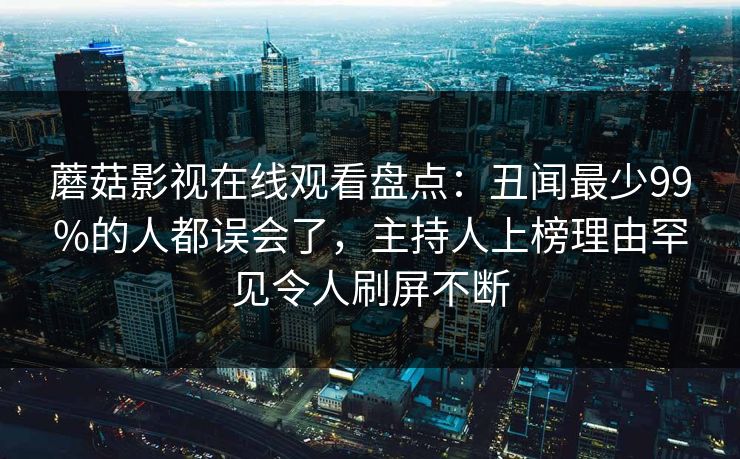 蘑菇影视在线观看盘点：丑闻最少99%的人都误会了，主持人上榜理由罕见令人刷屏不断