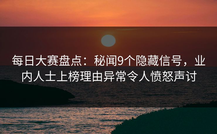 每日大赛盘点：秘闻9个隐藏信号，业内人士上榜理由异常令人愤怒声讨