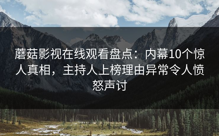 蘑菇影视在线观看盘点：内幕10个惊人真相，主持人上榜理由异常令人愤怒声讨