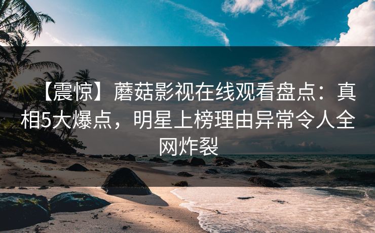 【震惊】蘑菇影视在线观看盘点：真相5大爆点，明星上榜理由异常令人全网炸裂