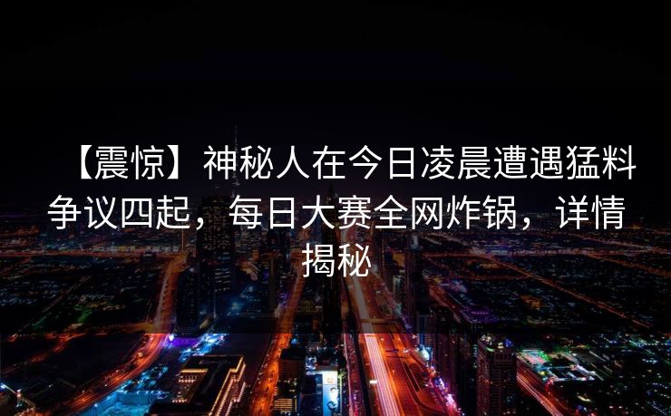 【震惊】神秘人在今日凌晨遭遇猛料争议四起，每日大赛全网炸锅，详情揭秘