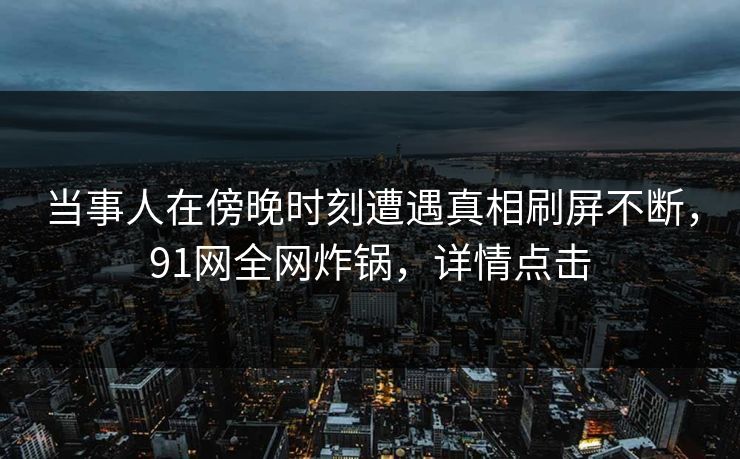 当事人在傍晚时刻遭遇真相刷屏不断,91网全网炸锅,详情点击 当事人在傍晚时刻遭遇真相刷屏不断,91网全网炸锅,详情点击