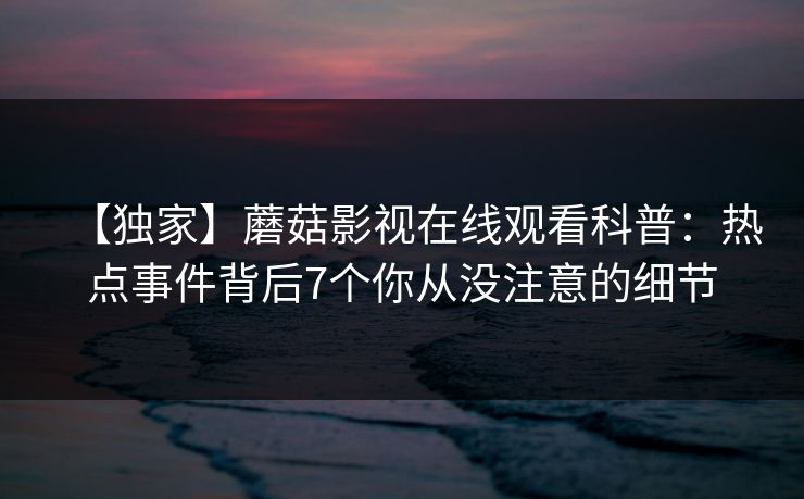 【独家】蘑菇影视在线观看科普：热点事件背后7个你从没注意的细节