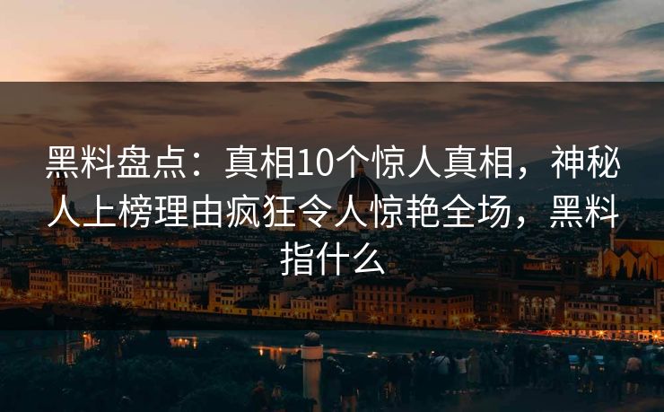 黑料盘点：真相10个惊人真相，神秘人上榜理由疯狂令人惊艳全场，黑料指什么