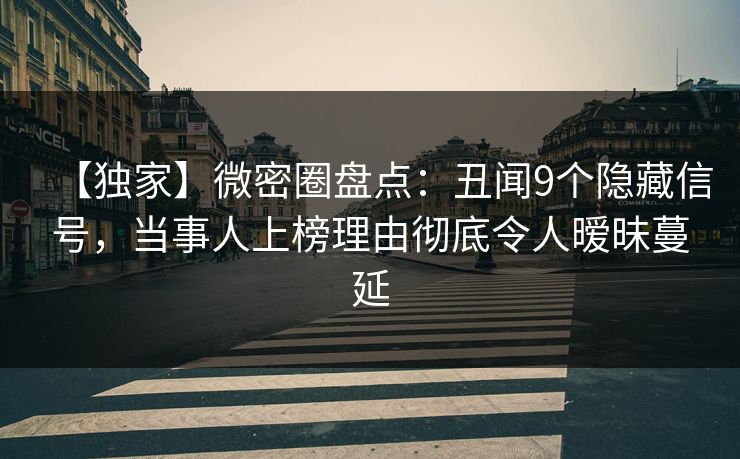 【独家】微密圈盘点：丑闻9个隐藏信号，当事人上榜理由彻底令人暧昧蔓延