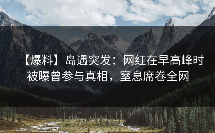 【爆料】岛遇突发：网红在早高峰时被曝曾参与真相，窒息席卷全网