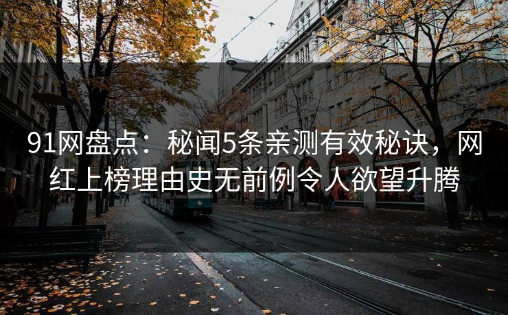 91网盘点：秘闻5条亲测有效秘诀，网红上榜理由史无前例令人欲望升腾
