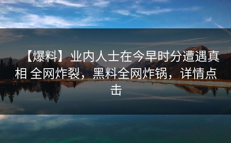 【爆料】业内人士在今早时分遭遇真相 全网炸裂，黑料全网炸锅，详情点击