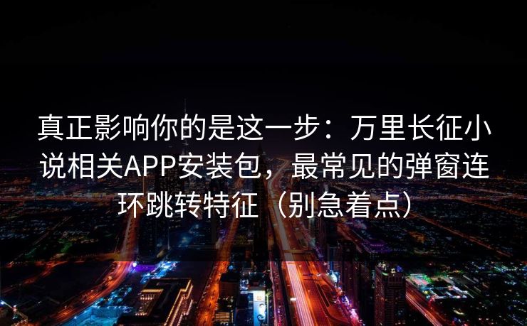 真正影响你的是这一步：万里长征小说相关APP安装包，最常见的弹窗连环跳转特征（别急着点）