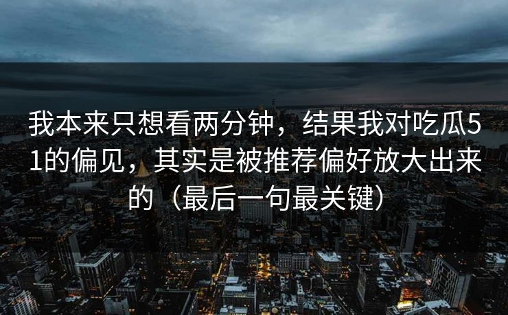我本来只想看两分钟,结果我对吃瓜51的偏见,其实是被推荐偏好放大出来的(最后一句最关键) 我本来只想看两分钟,结果我对吃瓜51的偏见,其实是被推荐偏好放大出来的(最后一句最关键)