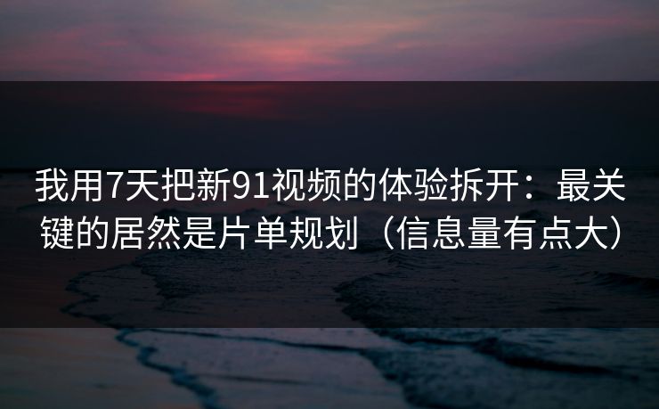我用7天把新91视频的体验拆开:最关键的居然是片单规划(信息量有点大) 我用7天把新91视频的体验拆开:最关键的居然是片单规划(信息量有点大)