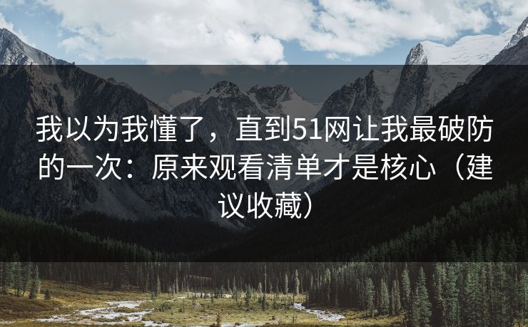 我以为我懂了,直到51网让我最破防的一次:原来观看清单才是核心(建议收藏) 我以为我懂了,直到51网让我最破防的一次:原来观看清单才是核心(建议收藏)