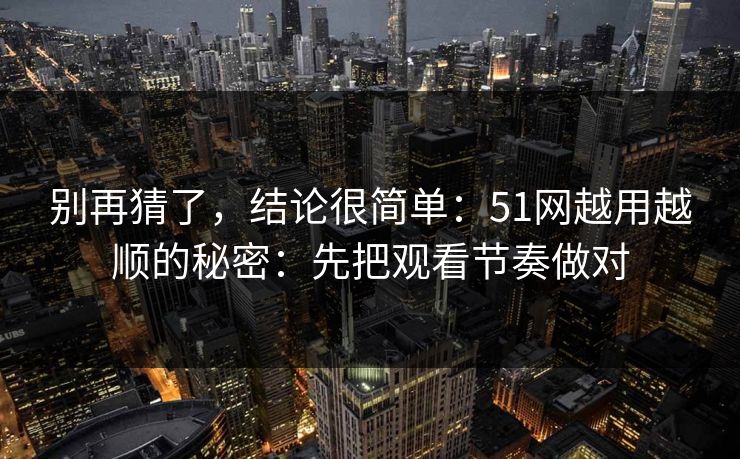 别再猜了，结论很简单：51网越用越顺的秘密：先把观看节奏做对