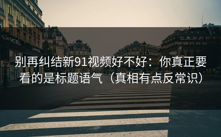别再纠结新91视频好不好：你真正要看的是标题语气（真相有点反常识）