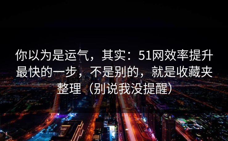 你以为是运气，其实：51网效率提升最快的一步，不是别的，就是收藏夹整理（别说我没提醒）