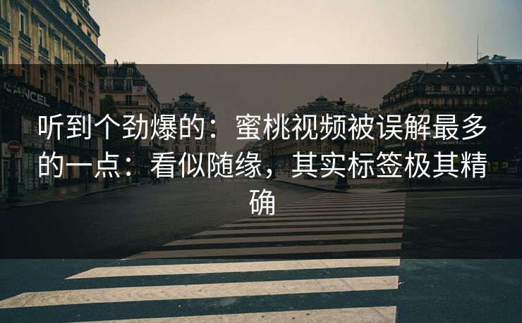 听到个劲爆的:蜜桃视频被误解最多的一点:看似随缘,其实标签极其精确 听到个劲爆的:蜜桃视频被误解最多的一点:看似随缘,其实标签极其精确